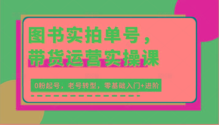 图书实拍单号，带货运营实操课：0粉起号，老号转型，零基础入门+进阶-云创网