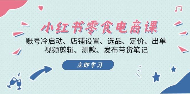 小红书零食电商课：账号冷启动/店铺设置/选品/定价/出单/视频剪辑/测款/发布带货笔记-云创网