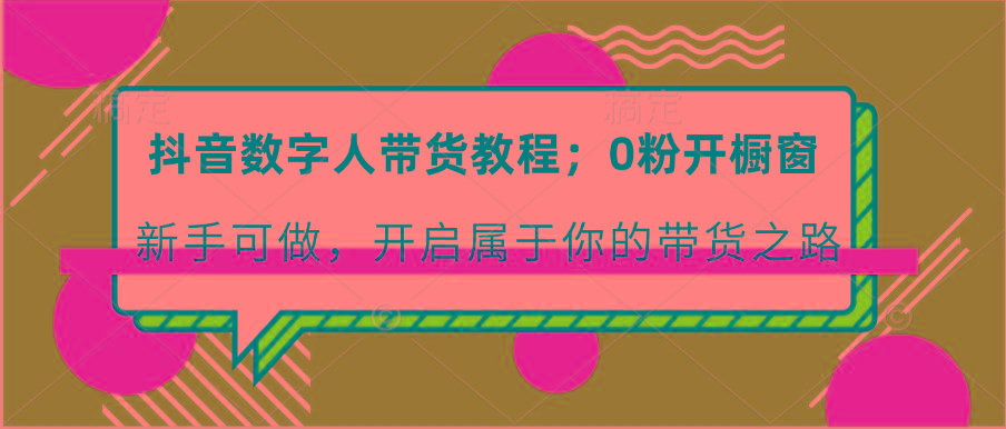 抖音数字人带货教程：0粉开橱窗 新手可做 开启属于你的带货之路-云创网