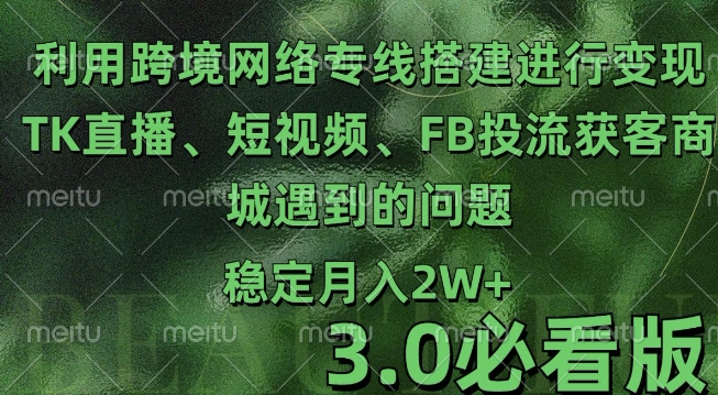 利用跨境电商网络及搭建TK直播、短视频、FB投流获客以及商城遇到的问题进行变现3.0必看版【揭秘】-云创网