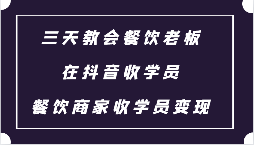 三天教会餐饮老板在抖音收学员 ，餐饮商家收学员变现课程-云创网