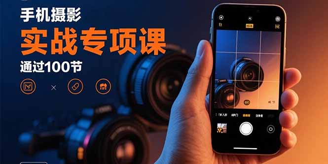 手机摄影实战专项课：通过100节实操课程实现从入门到精通的技能进阶-云创网