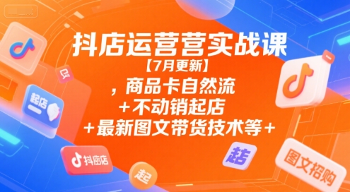 抖店运营实战课【7月更新】,商品卡自然流+不动销起店+最新图文带货技术等-云创网
