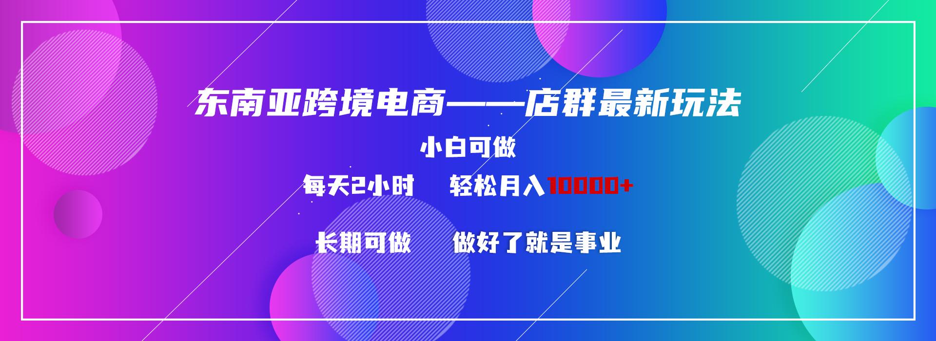 东南亚跨境电商店群新玩法2—小白每天两小时 轻松10000+-云创网