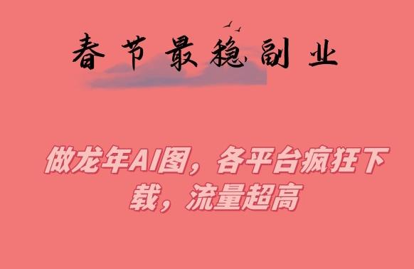 春节期间最稳副业，做龙年AI图，各平台疯狂下载，流量超高【揭秘】-云创网