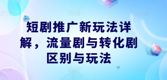 短剧推广新玩法详解，流量剧与转化剧区别与玩法-云创网