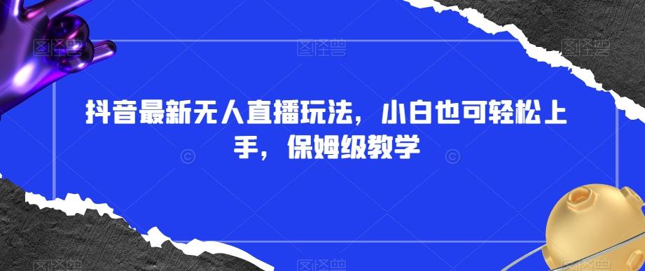 抖音最新无人直播玩法，小白也可轻松上手，保姆级教学，附所有素材+插件【揭秘】-云创网