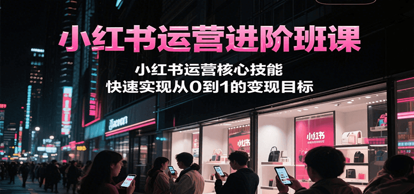 小红书运营进阶班课，小红书运营核心技能，快速实现从0到1的变现目标-云创网