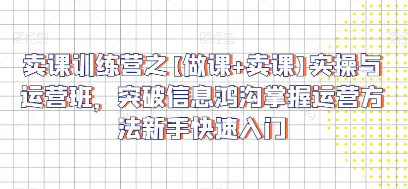 卖课训练营之【做课+卖课】实操与运营班，突破信息鸿沟掌握运营方法新手快速入门-云创网