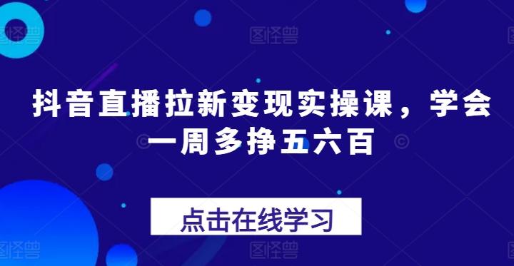 抖音直播拉新变现实操课，学会一周多挣五六百-云创网