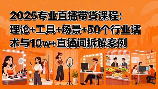 2025专业直播带货课程：理论+工具+场景+50个行业话术与10w+直播间拆解案例-云创网