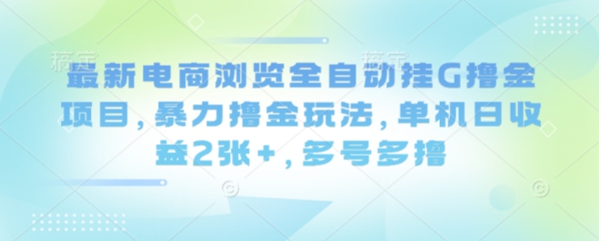 最新电商浏览全自动挂G撸金项目，暴力撸金玩法，单机日收益2张+，多号多撸【揭秘】-云创网