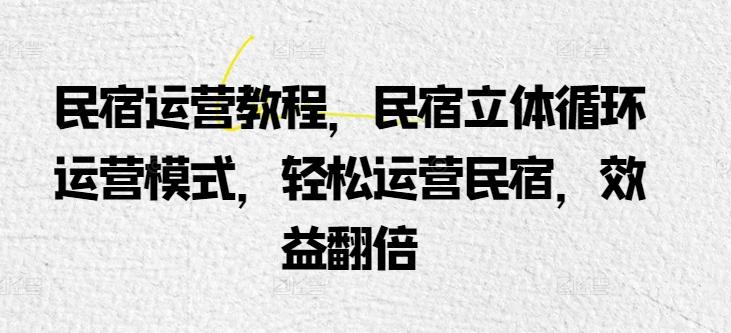 民宿运营教程，民宿立体循环运营模式，轻松运营民宿，效益翻倍-云创网