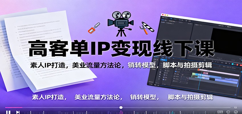 高客单IP变现线下大课：素人IP打造，美业流量方法论，销转模型，脚本与拍摄剪辑-云创网