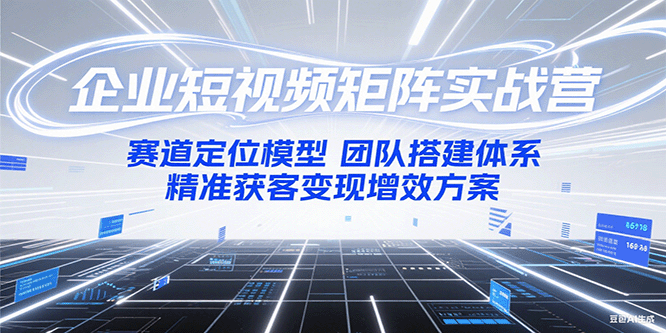 企业短视频矩阵实战营：赛道定位模型+团队搭建体系+精准获客变现增效方案-云创网