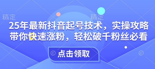 25年最新抖音起号技术，实操攻略带你快速涨粉，轻松破千粉丝必看-云创网