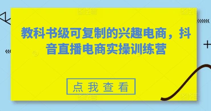 教科书级可复制的兴趣电商，抖音直播电商实操训练营-云创网