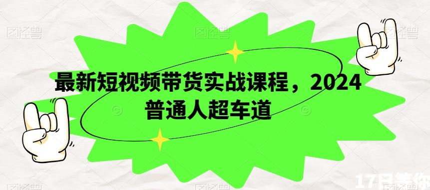 最新短视频带货实战课程，2024普通人超车道-云创网