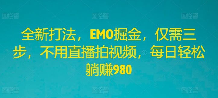 全新打法，EMO掘金，仅需三步，不用直播拍视频，每日轻松躺赚980【揭秘】-云创网