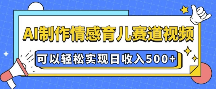 AI 制作情感育儿赛道视频，可以轻松实现日收入5张【揭秘】-云创网