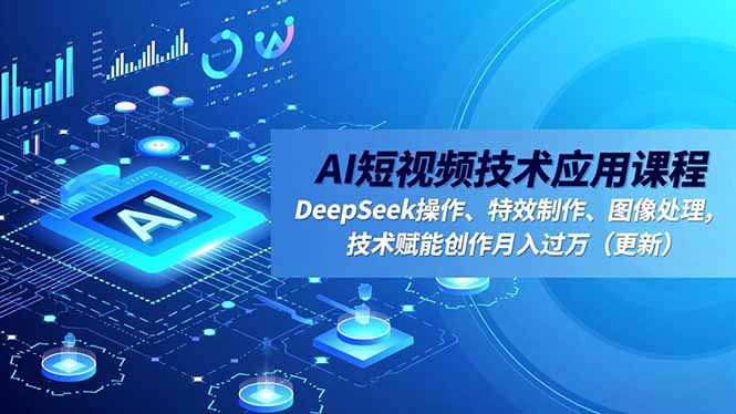 AI短视频技术应用课程，DeepSeek操作、特效制作、图像处理，技术赋能创作月入过万(更新-云创网
