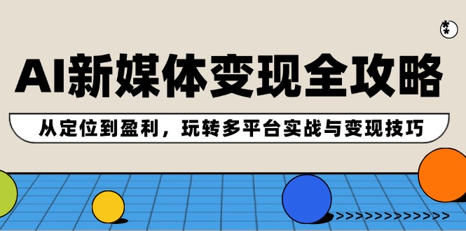 AI新媒体变现全攻略：从定位到盈利，玩转多平台实战与变现技巧-云创网