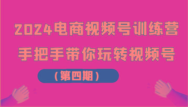 2024电商视频号训练营(第四期)手把手带你玩转视频号-云创网
