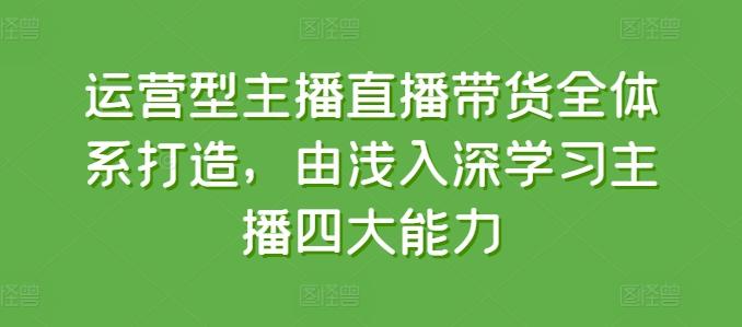 运营型主播直播带货全体系打造，由浅入深学习主播四大能力-云创网