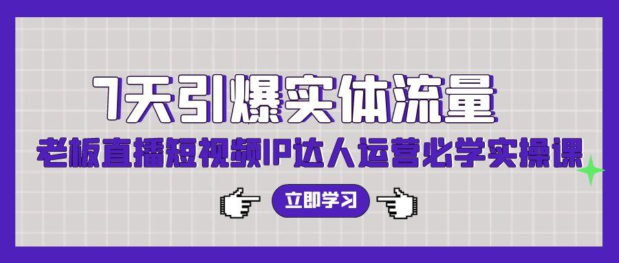 (9593期)7天引爆实体流量，老板直播短视频IP达人运营必学实操课(56节高清无水印)-云创网