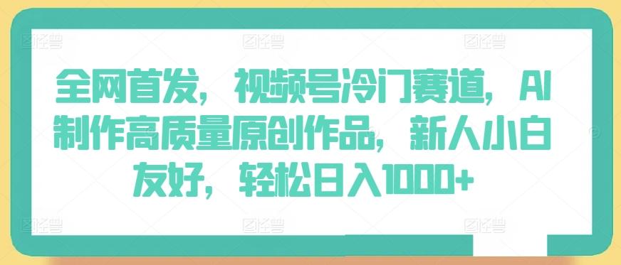 全网首发，视频号冷门赛道，AI制作高质量原创作品，新人小白友好，轻松日入1000+【揭秘】-云创网