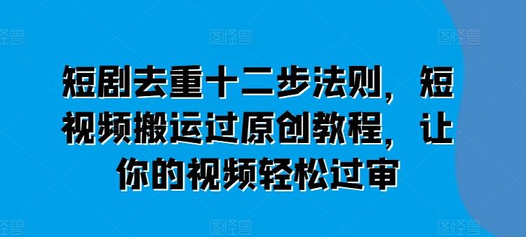 短剧去重十二步法则，短视频搬运过原创教程，让你的视频轻松过审-云创网