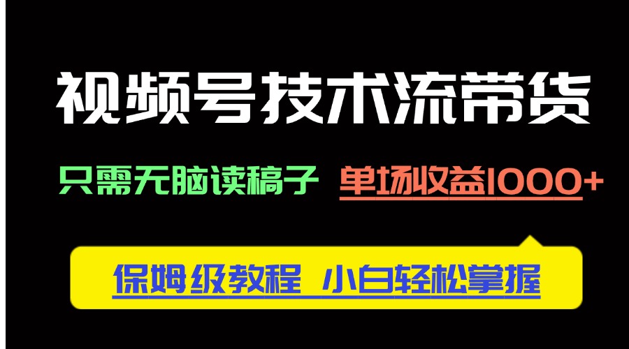 视频号技术流带货，只需无脑读稿子，单场收益1000+ 保姆级教程，小白轻…-云创网