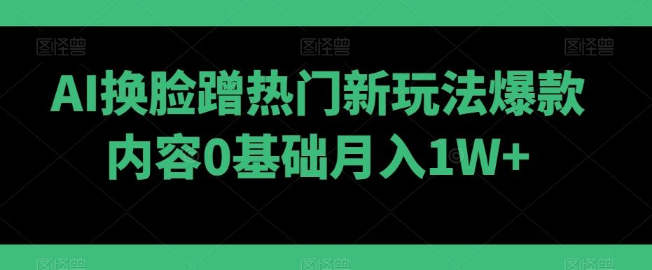 AI换脸蹭热门新玩法爆款内容0基础月入1W+-云创网