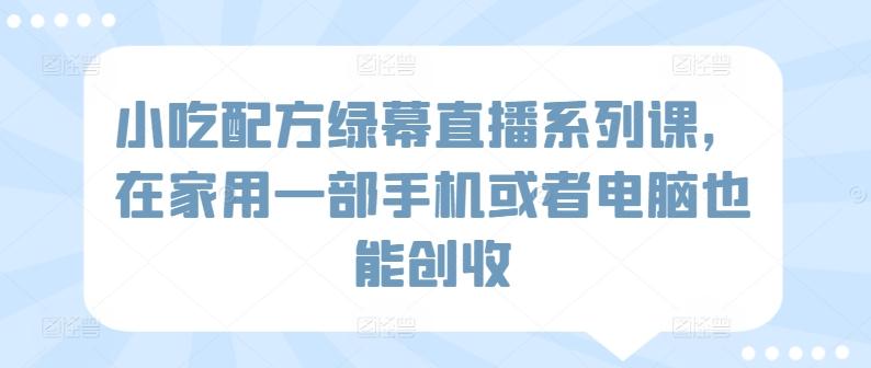 小吃配方绿幕直播系列课，在家用一部手机或者电脑也能创收-云创网