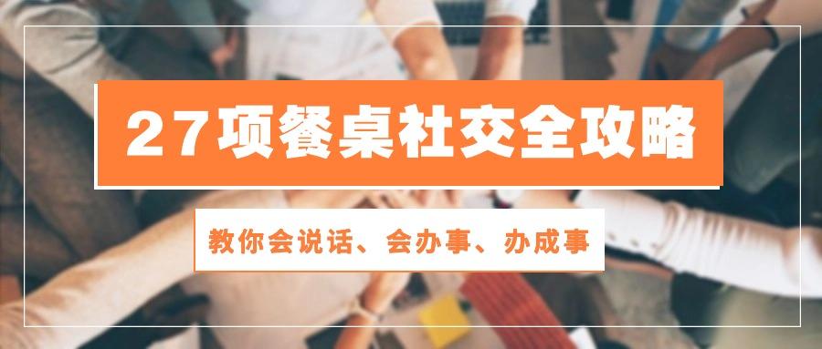 27项 餐桌社交全攻略：教你会说话、会办事、办成事(28节课-云创网