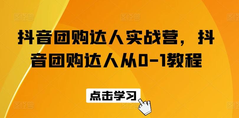 抖音团购达人实战营，抖音团购达人从0-1教程-云创网