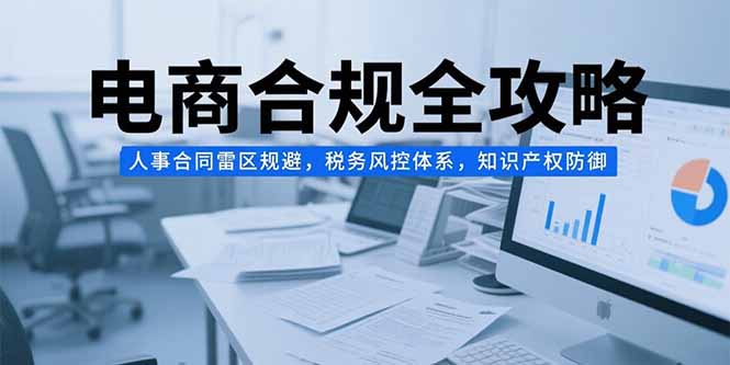 电商合规全攻略，人事合同雷区规避，税务风控体系，知识产权防御-云创网