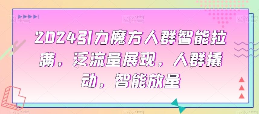 2024引力魔方人群智能拉满，​泛流量展现，人群撬动，智能放量-云创网