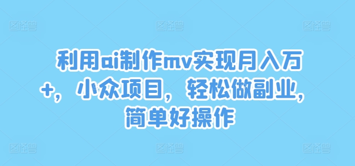 利用ai制作mv实现月入万+，小众项目，轻松做副业，简单好操作【揭秘】-云创网