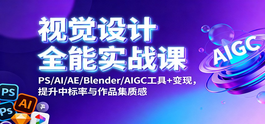 视觉设计全能实战课：PS/AI/AE/Blender/AIGC工具+变现，提升中标率与作品集质感-云创网