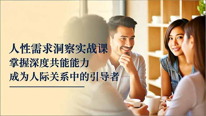 人性需求洞察实战课，掌握深度共感能力，成为人际关系中的引导者-云创网