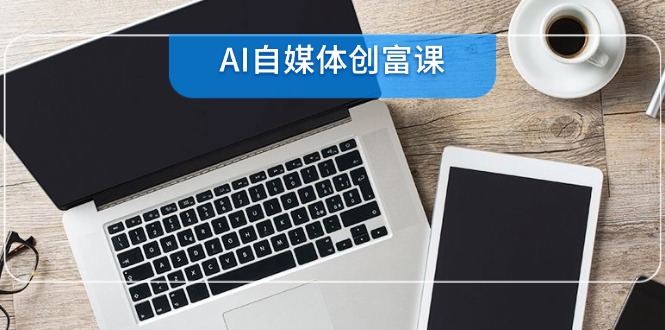 AI自媒体创富课，账号准备到直播带货，零基础22项技能速成-云创网