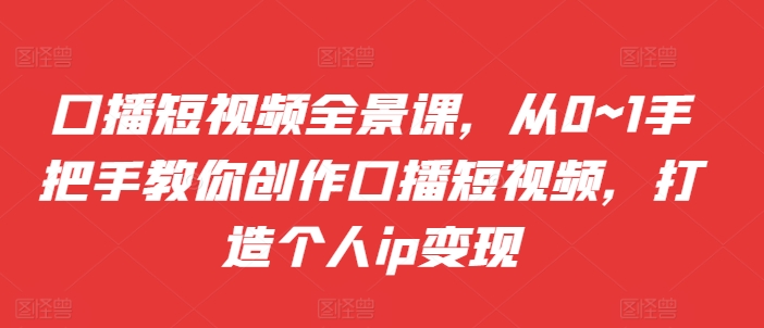 口播短视频全景课，​从0~1手把手教你创作口播短视频，打造个人ip变现-云创网