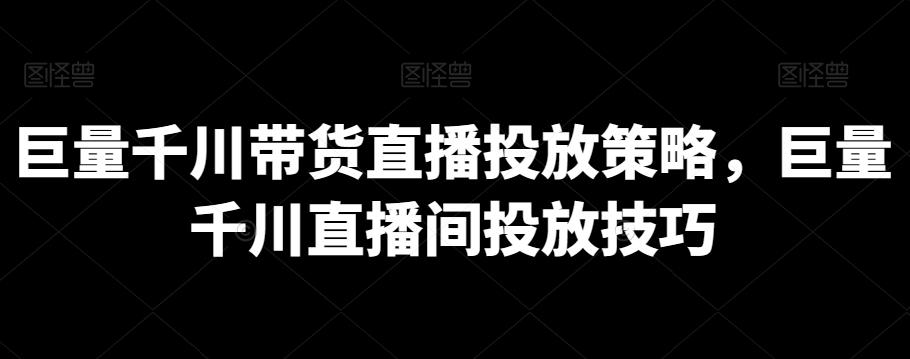 巨量千川带货直播投放策略，巨量千川直播间投放技巧-云创网