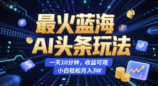 最火蓝海AI头条玩法，一天10分钟，收益可观，小白轻松月入3W【揭秘】-云创网