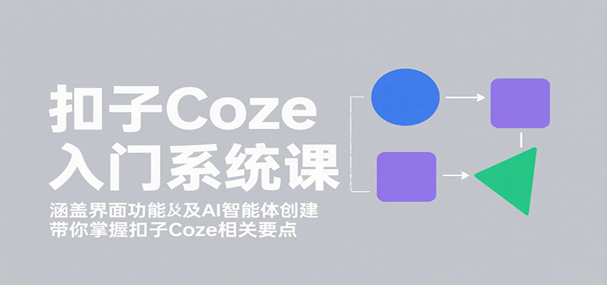 扣子Coze入门系统课：涵盖界面功能及AI智能体创建，带你掌握扣子Coze相关要点-云创网
