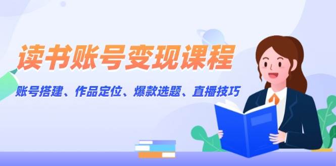 读书账号变现课程：账号搭建、作品定位、爆款选题、直播技巧-云创网