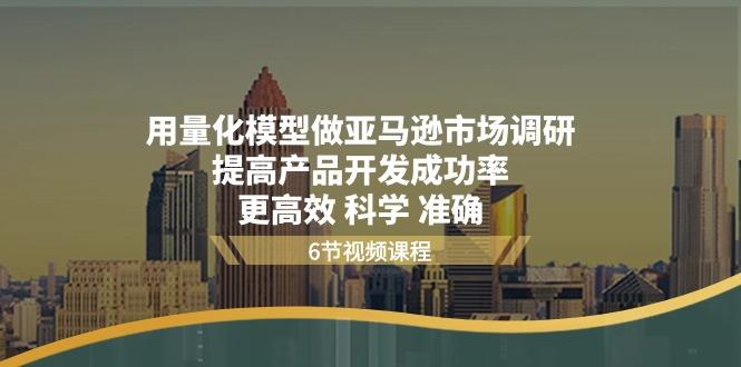用量化 模型做亚马逊 市场调研，提高产品开发成功率  更高效 科学 准确-云创网
