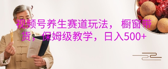 视频号养生赛道玩法， 橱窗带货，保姆级教学，日入5张-云创网