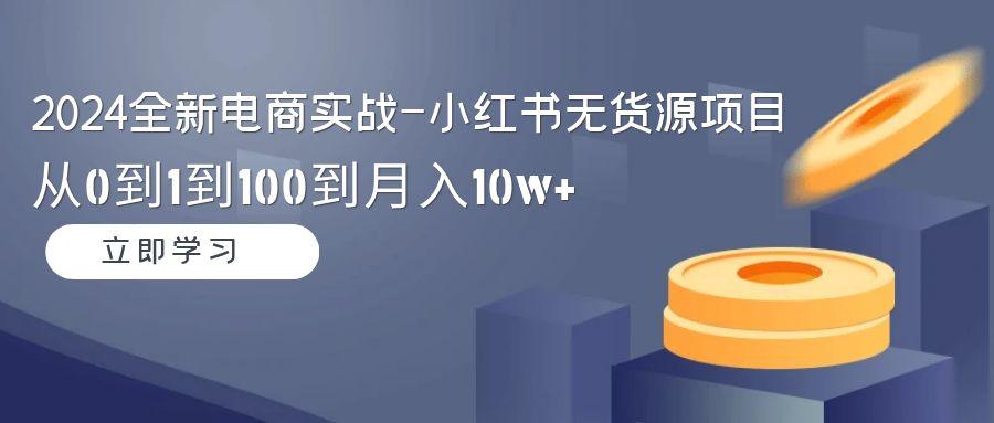 2024全新电商实战-小红书无货源项目：从0到1到100到月入10w+-云创网